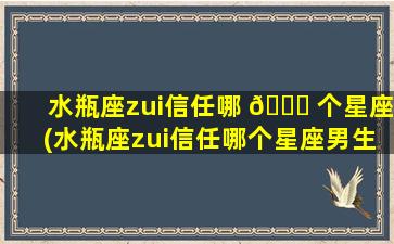 水瓶座zui
信任哪 🐛 个星座(水瓶座zui
信任哪个星座男生)